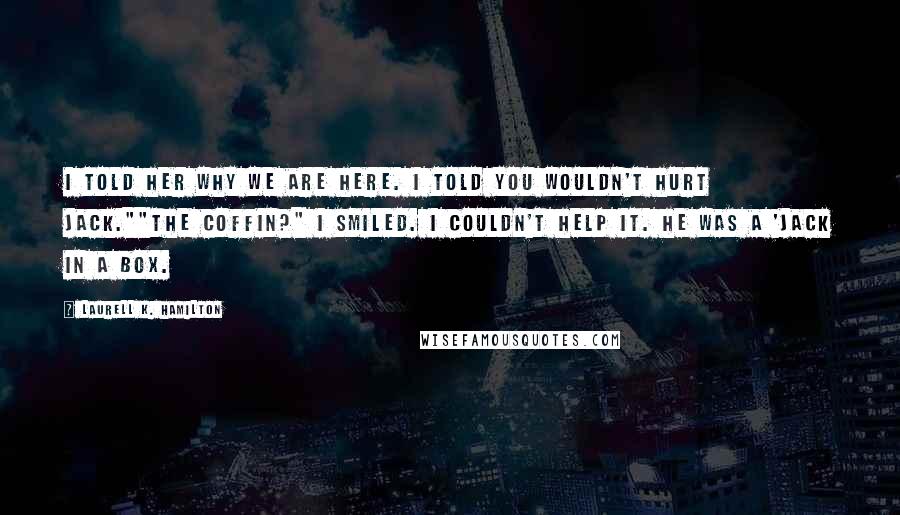 Laurell K. Hamilton Quotes: I told her why we are here. I told you wouldn't hurt Jack.""The coffin?" I smiled. I couldn't help it. He was a 'jack in a box.