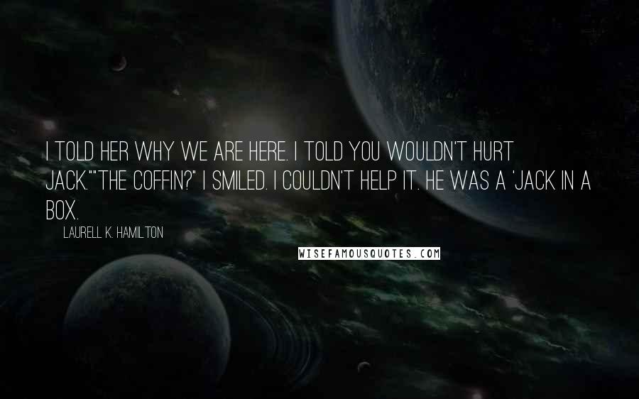 Laurell K. Hamilton Quotes: I told her why we are here. I told you wouldn't hurt Jack.""The coffin?" I smiled. I couldn't help it. He was a 'jack in a box.