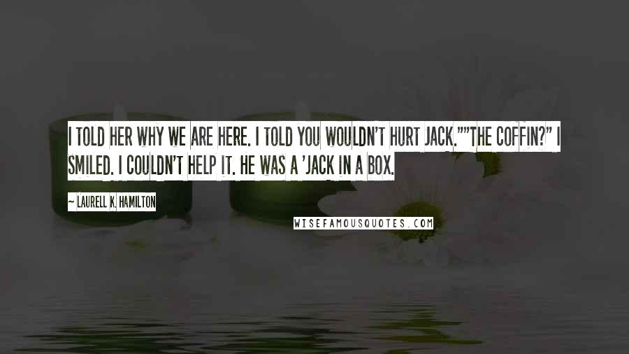 Laurell K. Hamilton Quotes: I told her why we are here. I told you wouldn't hurt Jack.""The coffin?" I smiled. I couldn't help it. He was a 'jack in a box.