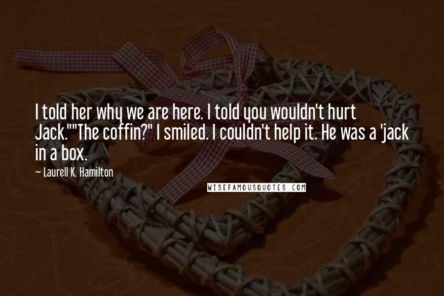 Laurell K. Hamilton Quotes: I told her why we are here. I told you wouldn't hurt Jack.""The coffin?" I smiled. I couldn't help it. He was a 'jack in a box.