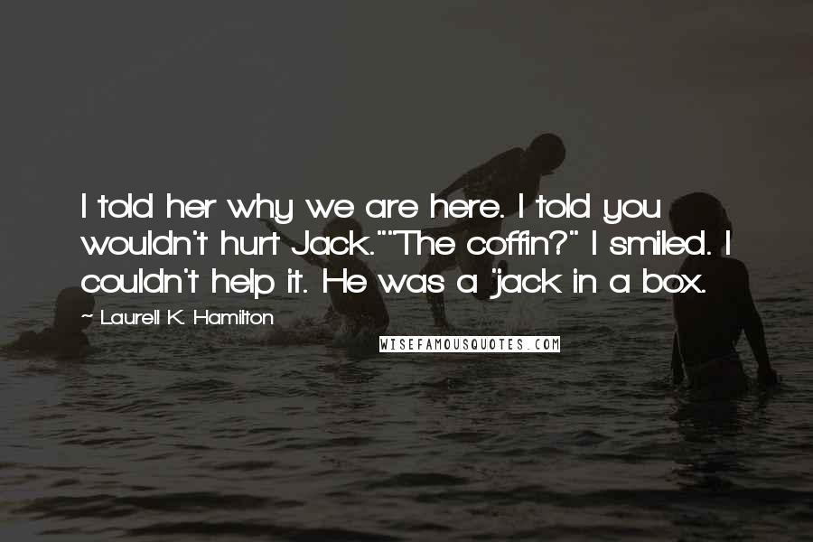 Laurell K. Hamilton Quotes: I told her why we are here. I told you wouldn't hurt Jack.""The coffin?" I smiled. I couldn't help it. He was a 'jack in a box.