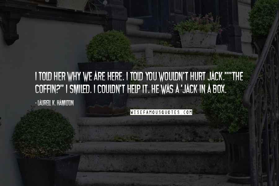 Laurell K. Hamilton Quotes: I told her why we are here. I told you wouldn't hurt Jack.""The coffin?" I smiled. I couldn't help it. He was a 'jack in a box.