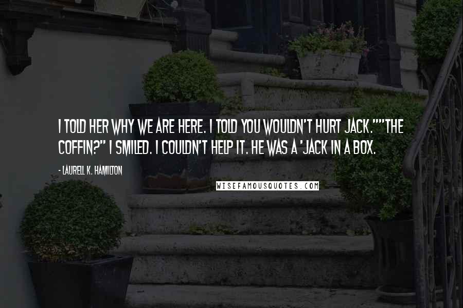 Laurell K. Hamilton Quotes: I told her why we are here. I told you wouldn't hurt Jack.""The coffin?" I smiled. I couldn't help it. He was a 'jack in a box.