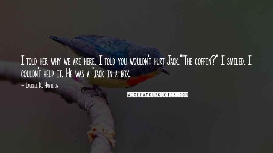 Laurell K. Hamilton Quotes: I told her why we are here. I told you wouldn't hurt Jack.""The coffin?" I smiled. I couldn't help it. He was a 'jack in a box.