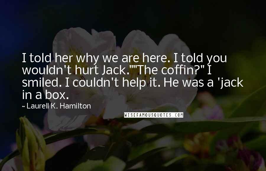 Laurell K. Hamilton Quotes: I told her why we are here. I told you wouldn't hurt Jack.""The coffin?" I smiled. I couldn't help it. He was a 'jack in a box.
