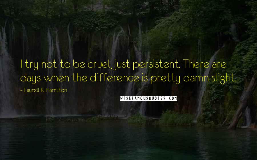 Laurell K. Hamilton Quotes: I try not to be cruel, just persistent. There are days when the difference is pretty damn slight.