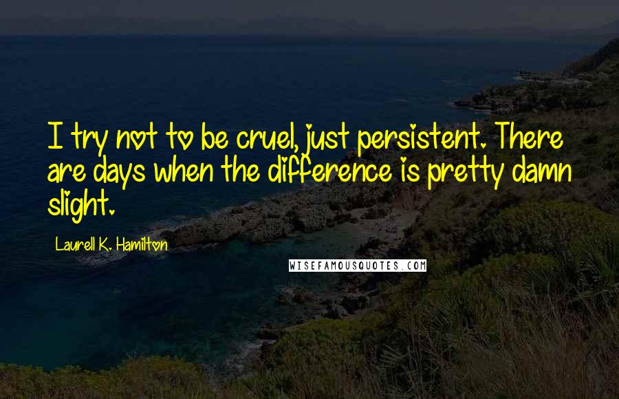 Laurell K. Hamilton Quotes: I try not to be cruel, just persistent. There are days when the difference is pretty damn slight.