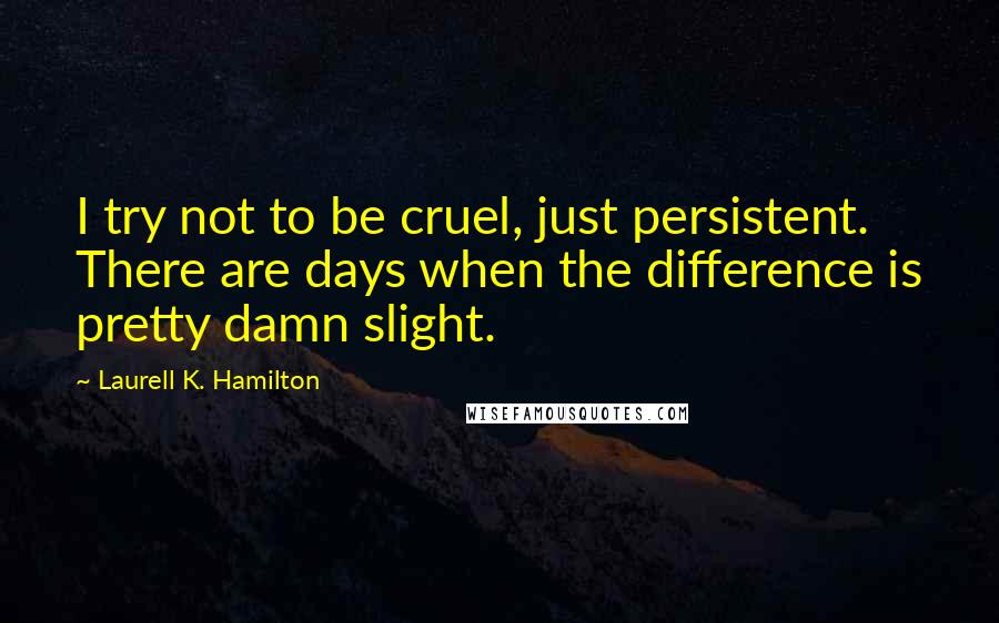 Laurell K. Hamilton Quotes: I try not to be cruel, just persistent. There are days when the difference is pretty damn slight.