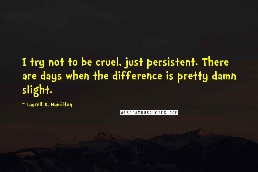 Laurell K. Hamilton Quotes: I try not to be cruel, just persistent. There are days when the difference is pretty damn slight.