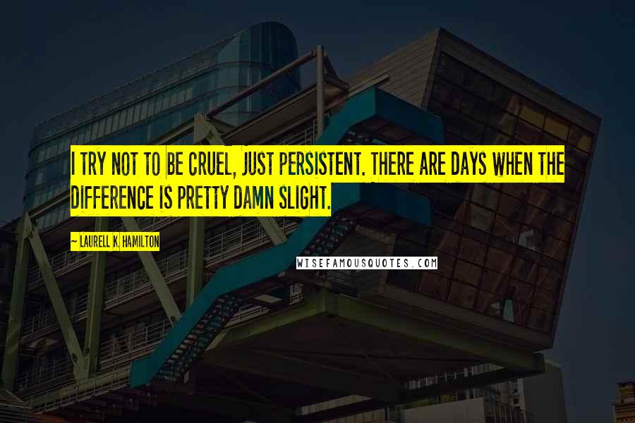 Laurell K. Hamilton Quotes: I try not to be cruel, just persistent. There are days when the difference is pretty damn slight.