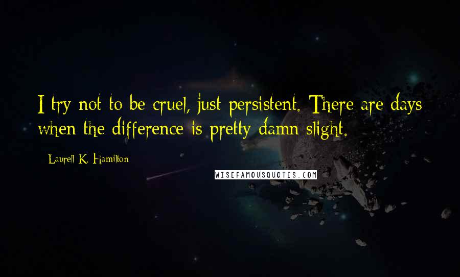 Laurell K. Hamilton Quotes: I try not to be cruel, just persistent. There are days when the difference is pretty damn slight.