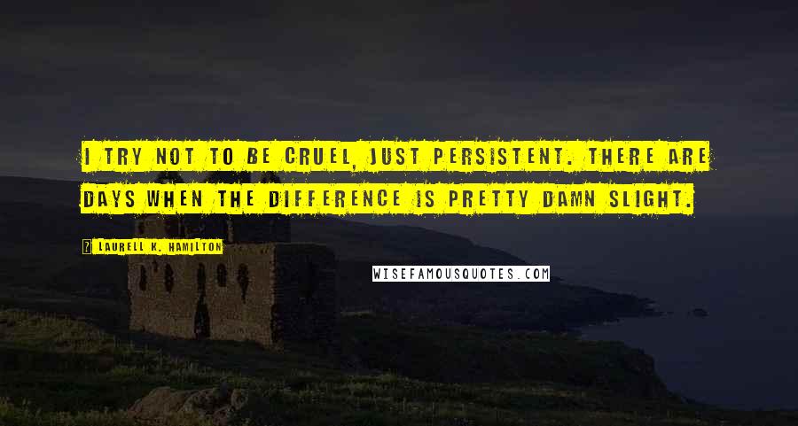 Laurell K. Hamilton Quotes: I try not to be cruel, just persistent. There are days when the difference is pretty damn slight.