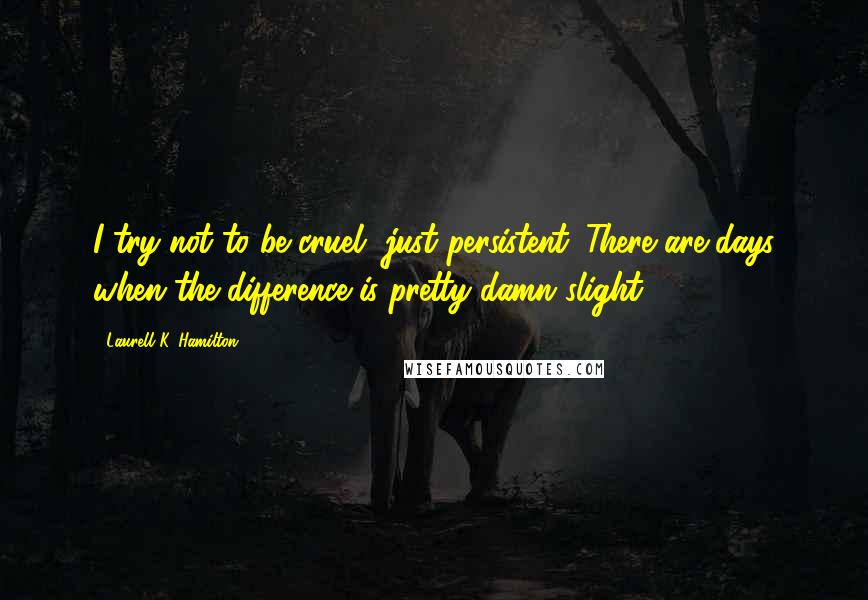 Laurell K. Hamilton Quotes: I try not to be cruel, just persistent. There are days when the difference is pretty damn slight.