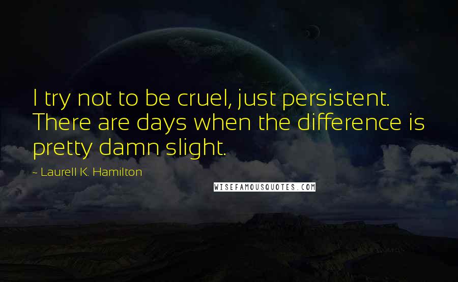 Laurell K. Hamilton Quotes: I try not to be cruel, just persistent. There are days when the difference is pretty damn slight.