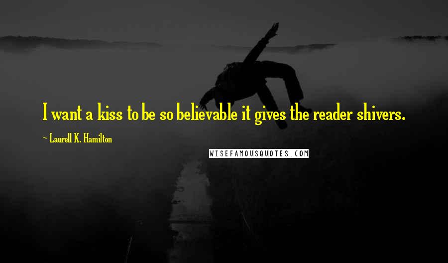 Laurell K. Hamilton Quotes: I want a kiss to be so believable it gives the reader shivers.