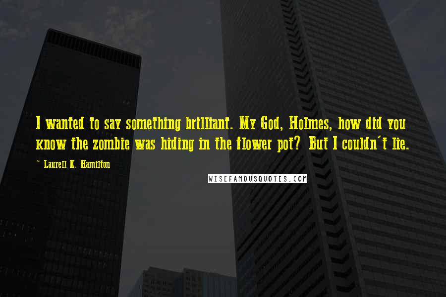 Laurell K. Hamilton Quotes: I wanted to say something brilliant. My God, Holmes, how did you know the zombie was hiding in the flower pot? But I couldn't lie.