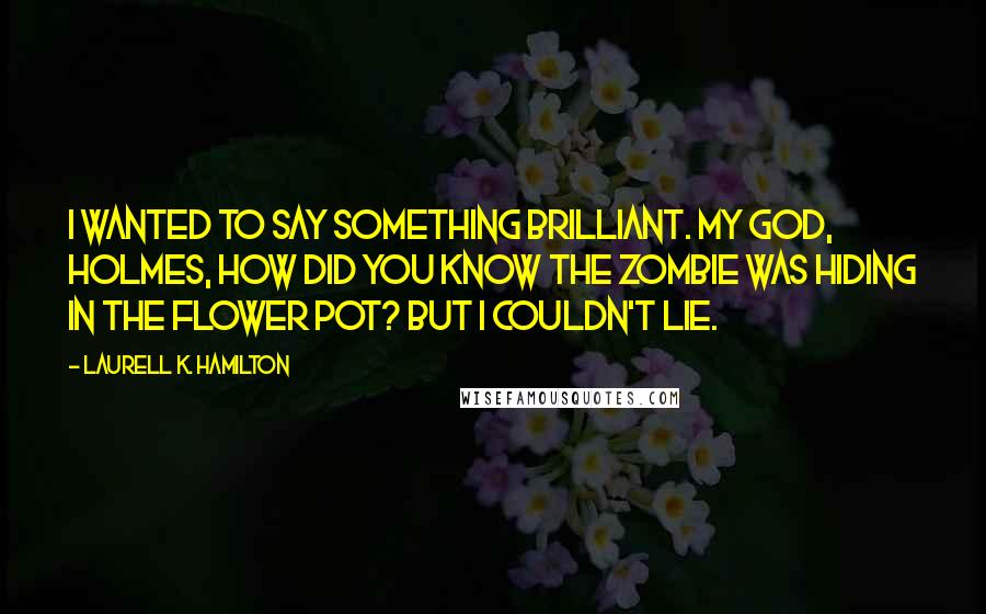 Laurell K. Hamilton Quotes: I wanted to say something brilliant. My God, Holmes, how did you know the zombie was hiding in the flower pot? But I couldn't lie.