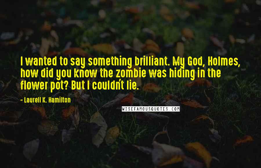 Laurell K. Hamilton Quotes: I wanted to say something brilliant. My God, Holmes, how did you know the zombie was hiding in the flower pot? But I couldn't lie.