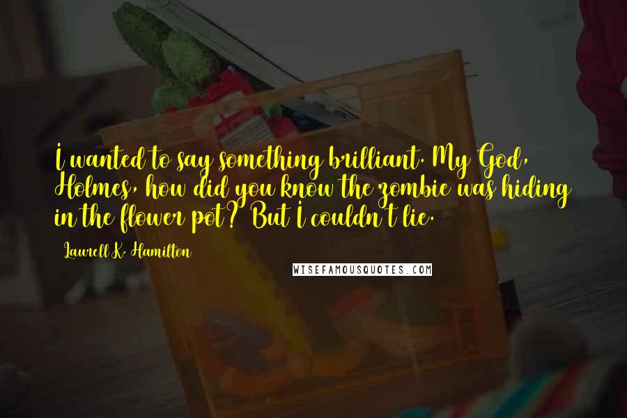 Laurell K. Hamilton Quotes: I wanted to say something brilliant. My God, Holmes, how did you know the zombie was hiding in the flower pot? But I couldn't lie.