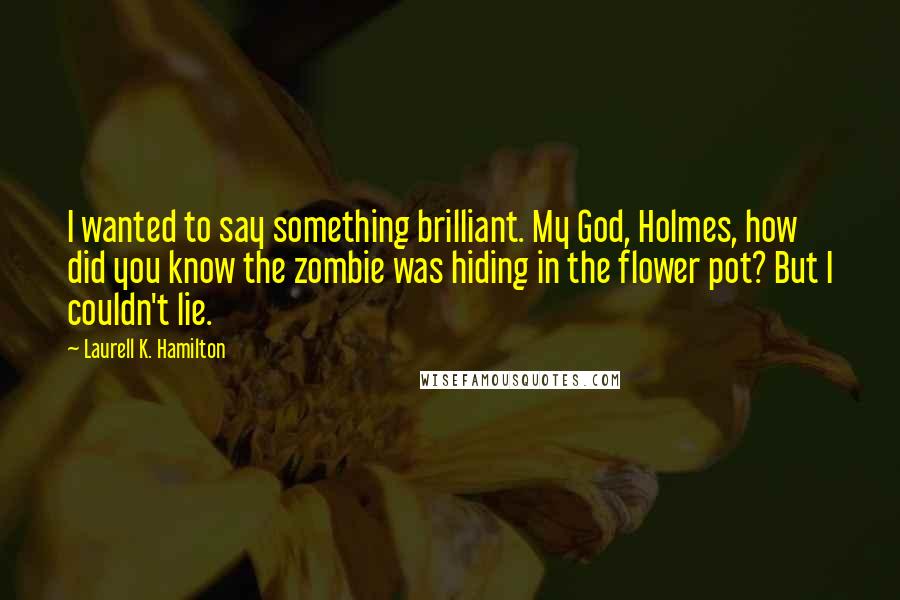 Laurell K. Hamilton Quotes: I wanted to say something brilliant. My God, Holmes, how did you know the zombie was hiding in the flower pot? But I couldn't lie.