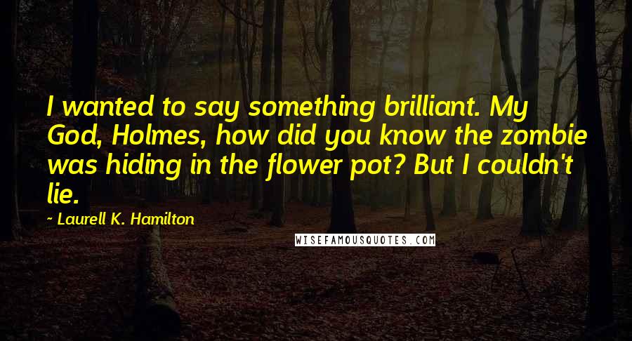 Laurell K. Hamilton Quotes: I wanted to say something brilliant. My God, Holmes, how did you know the zombie was hiding in the flower pot? But I couldn't lie.