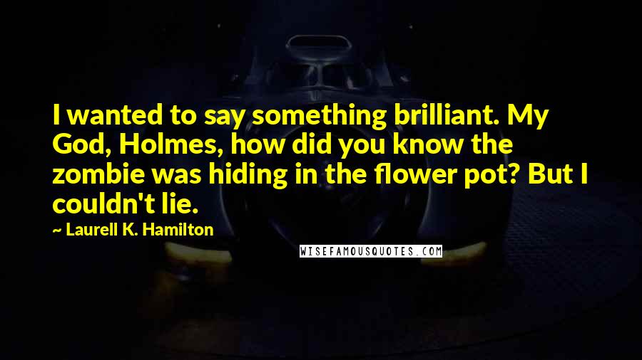 Laurell K. Hamilton Quotes: I wanted to say something brilliant. My God, Holmes, how did you know the zombie was hiding in the flower pot? But I couldn't lie.