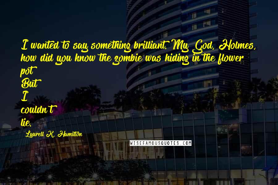 Laurell K. Hamilton Quotes: I wanted to say something brilliant. My God, Holmes, how did you know the zombie was hiding in the flower pot? But I couldn't lie.