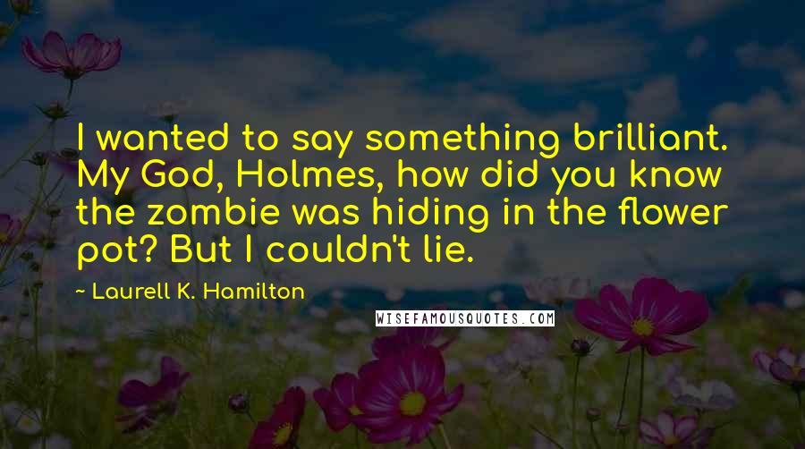 Laurell K. Hamilton Quotes: I wanted to say something brilliant. My God, Holmes, how did you know the zombie was hiding in the flower pot? But I couldn't lie.