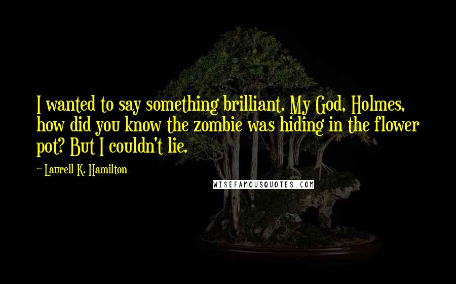 Laurell K. Hamilton Quotes: I wanted to say something brilliant. My God, Holmes, how did you know the zombie was hiding in the flower pot? But I couldn't lie.