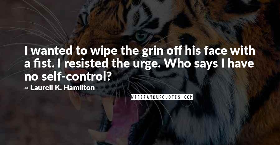 Laurell K. Hamilton Quotes: I wanted to wipe the grin off his face with a fist. I resisted the urge. Who says I have no self-control?