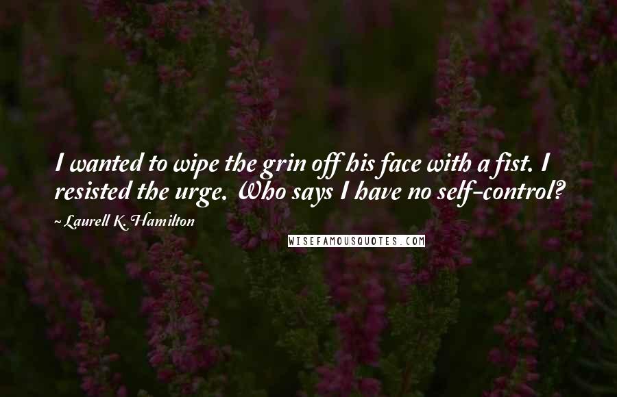 Laurell K. Hamilton Quotes: I wanted to wipe the grin off his face with a fist. I resisted the urge. Who says I have no self-control?