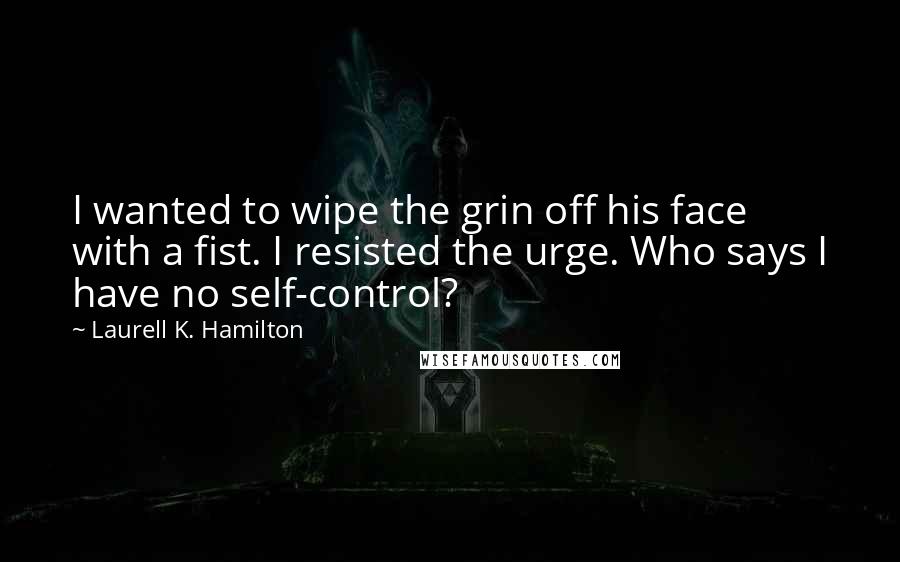 Laurell K. Hamilton Quotes: I wanted to wipe the grin off his face with a fist. I resisted the urge. Who says I have no self-control?