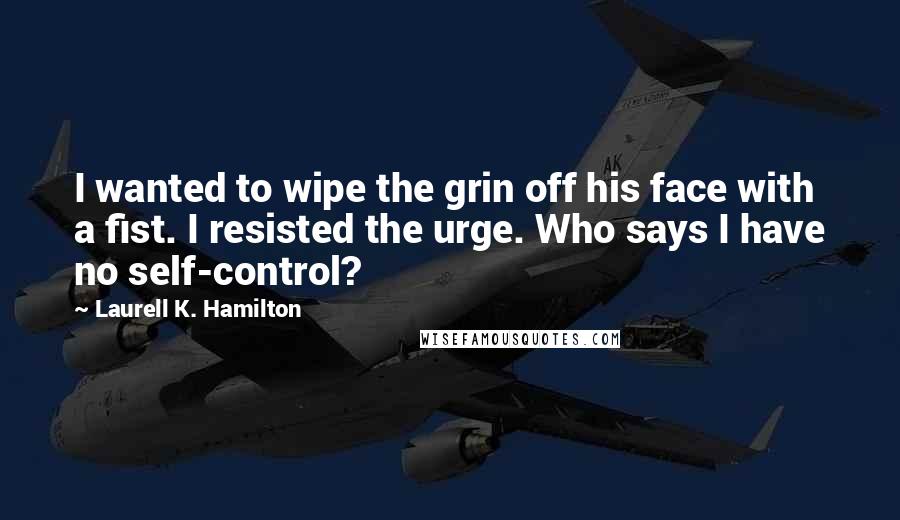 Laurell K. Hamilton Quotes: I wanted to wipe the grin off his face with a fist. I resisted the urge. Who says I have no self-control?