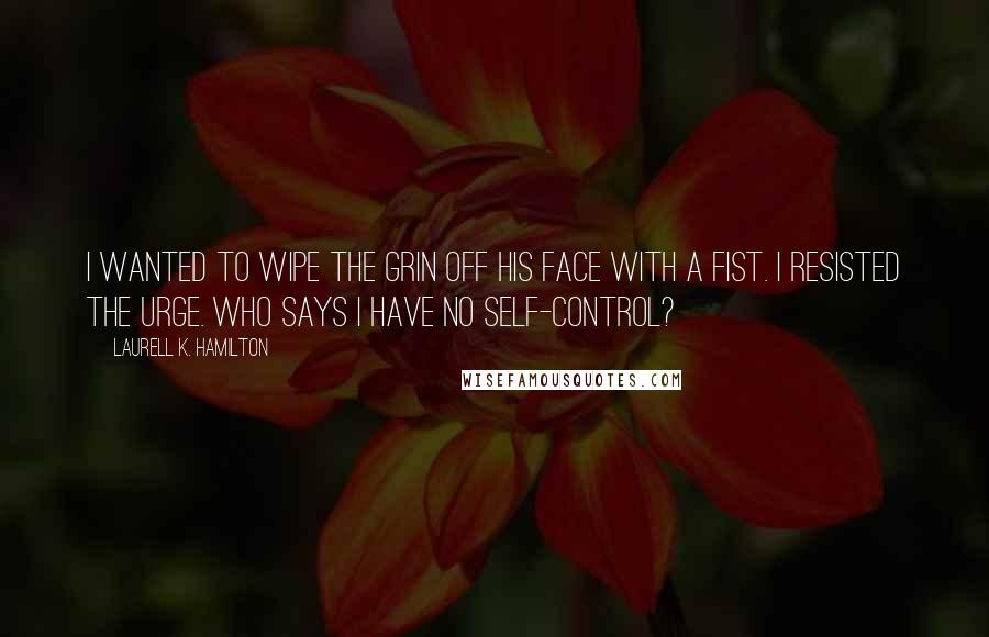 Laurell K. Hamilton Quotes: I wanted to wipe the grin off his face with a fist. I resisted the urge. Who says I have no self-control?