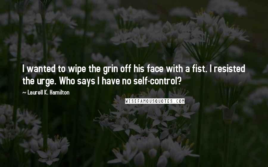 Laurell K. Hamilton Quotes: I wanted to wipe the grin off his face with a fist. I resisted the urge. Who says I have no self-control?