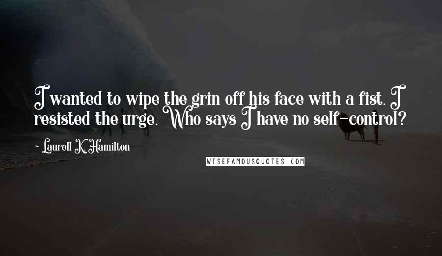 Laurell K. Hamilton Quotes: I wanted to wipe the grin off his face with a fist. I resisted the urge. Who says I have no self-control?