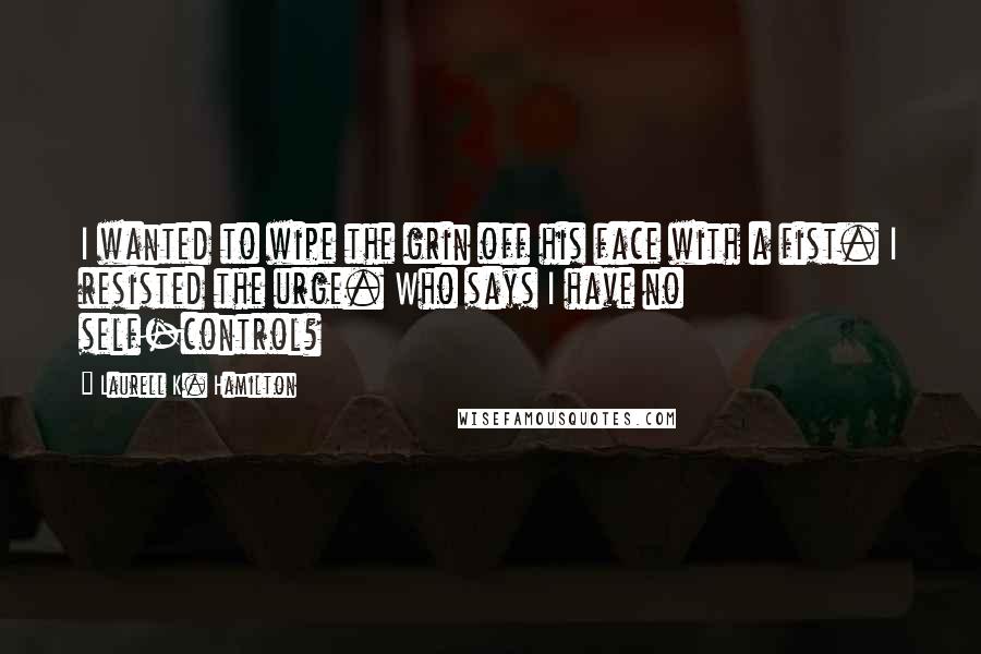 Laurell K. Hamilton Quotes: I wanted to wipe the grin off his face with a fist. I resisted the urge. Who says I have no self-control?