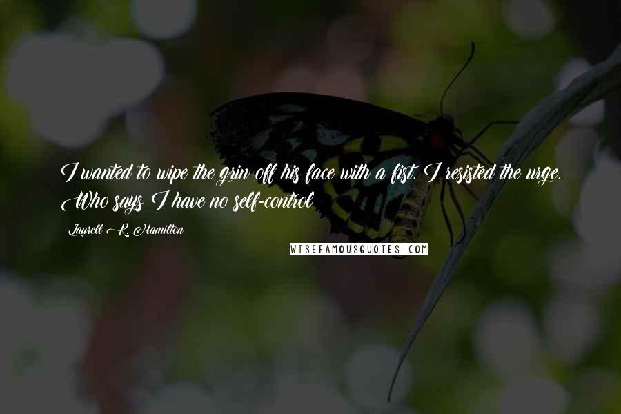 Laurell K. Hamilton Quotes: I wanted to wipe the grin off his face with a fist. I resisted the urge. Who says I have no self-control?