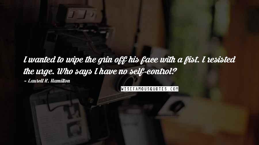 Laurell K. Hamilton Quotes: I wanted to wipe the grin off his face with a fist. I resisted the urge. Who says I have no self-control?