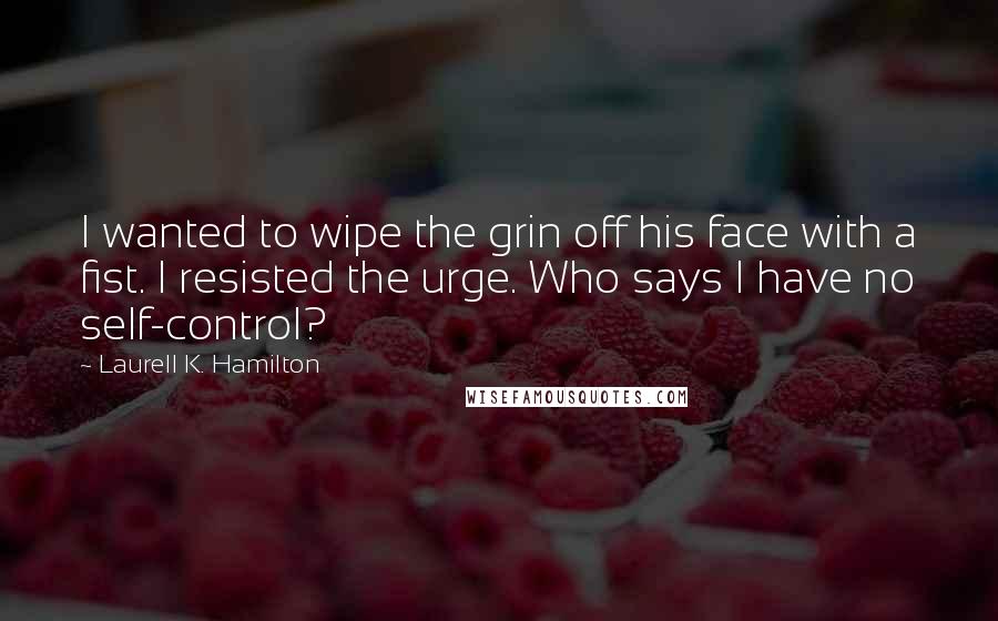 Laurell K. Hamilton Quotes: I wanted to wipe the grin off his face with a fist. I resisted the urge. Who says I have no self-control?