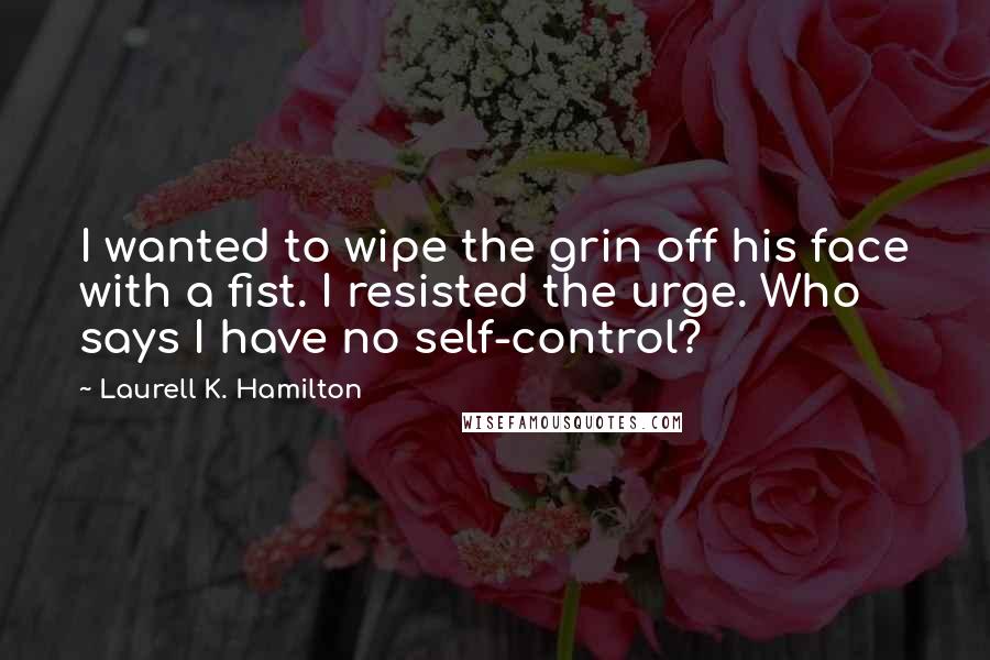 Laurell K. Hamilton Quotes: I wanted to wipe the grin off his face with a fist. I resisted the urge. Who says I have no self-control?