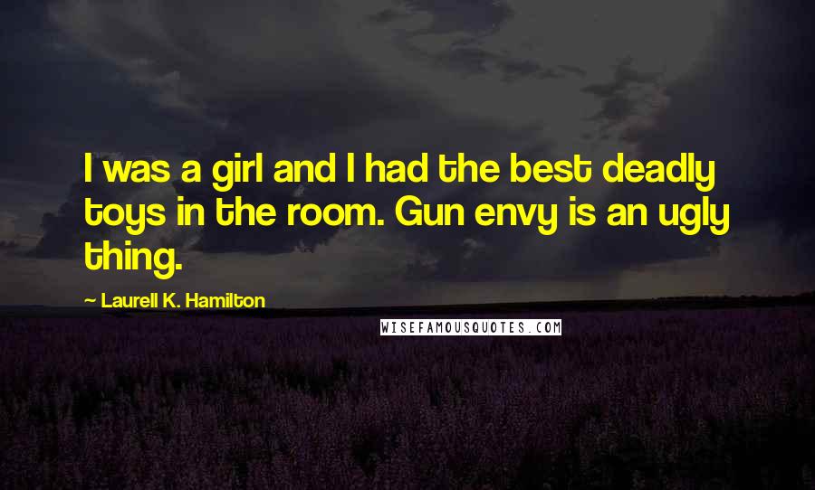 Laurell K. Hamilton Quotes: I was a girl and I had the best deadly toys in the room. Gun envy is an ugly thing.