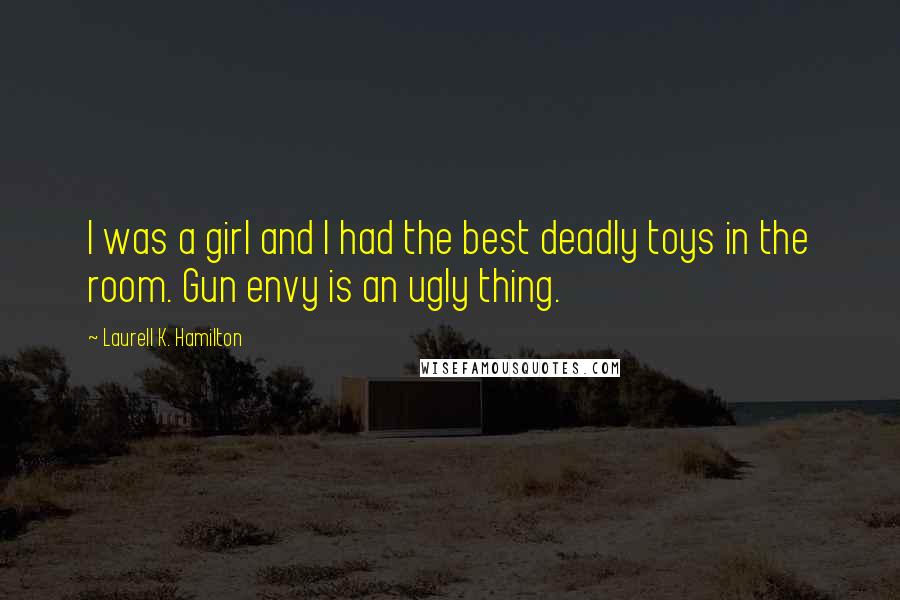 Laurell K. Hamilton Quotes: I was a girl and I had the best deadly toys in the room. Gun envy is an ugly thing.