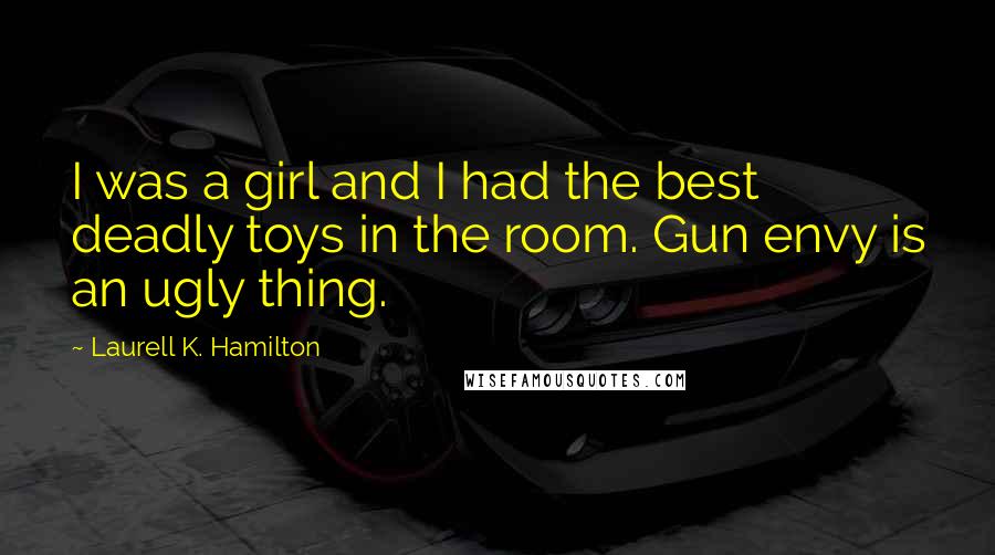 Laurell K. Hamilton Quotes: I was a girl and I had the best deadly toys in the room. Gun envy is an ugly thing.