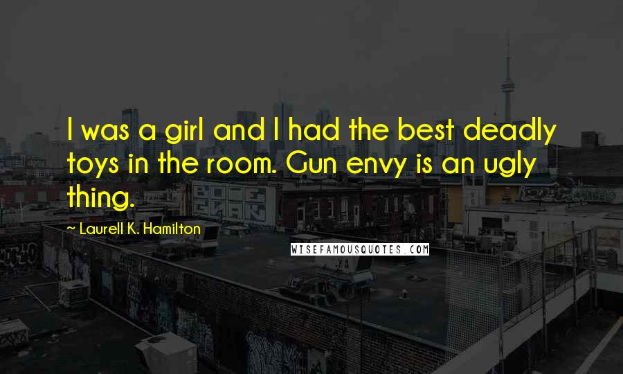 Laurell K. Hamilton Quotes: I was a girl and I had the best deadly toys in the room. Gun envy is an ugly thing.