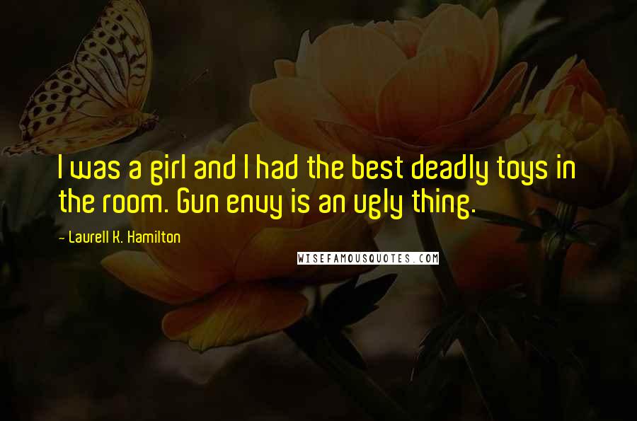 Laurell K. Hamilton Quotes: I was a girl and I had the best deadly toys in the room. Gun envy is an ugly thing.