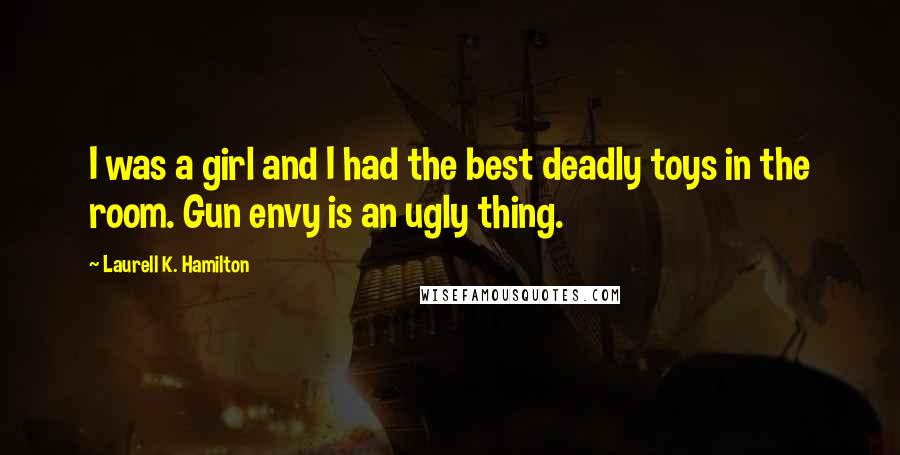 Laurell K. Hamilton Quotes: I was a girl and I had the best deadly toys in the room. Gun envy is an ugly thing.