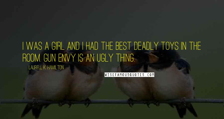 Laurell K. Hamilton Quotes: I was a girl and I had the best deadly toys in the room. Gun envy is an ugly thing.