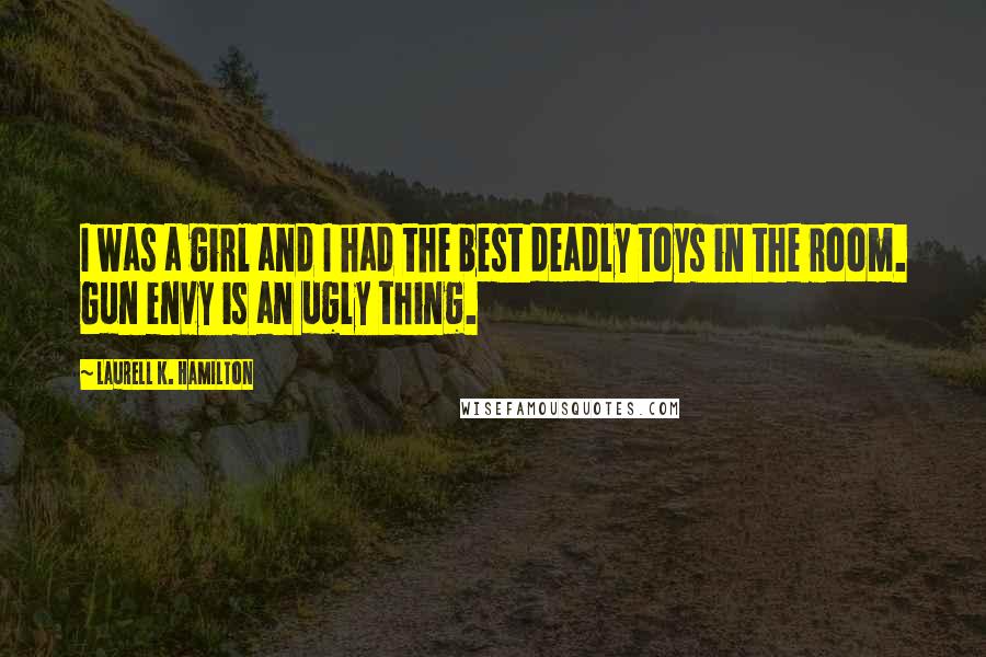 Laurell K. Hamilton Quotes: I was a girl and I had the best deadly toys in the room. Gun envy is an ugly thing.