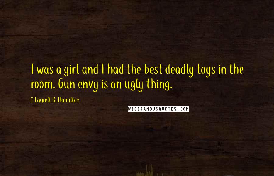 Laurell K. Hamilton Quotes: I was a girl and I had the best deadly toys in the room. Gun envy is an ugly thing.